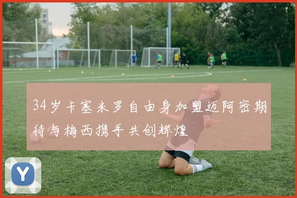 34岁卡塞米罗自由身加盟迈阿密期待与梅西携手共创辉煌