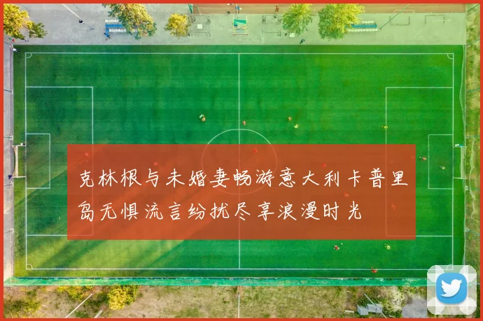 克林根与未婚妻畅游意大利卡普里岛无惧流言纷扰尽享浪漫时光