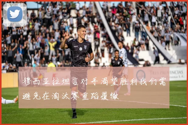 穆西亚拉坦言对手渴望胜利我们需避免在淘汰赛重蹈覆辙