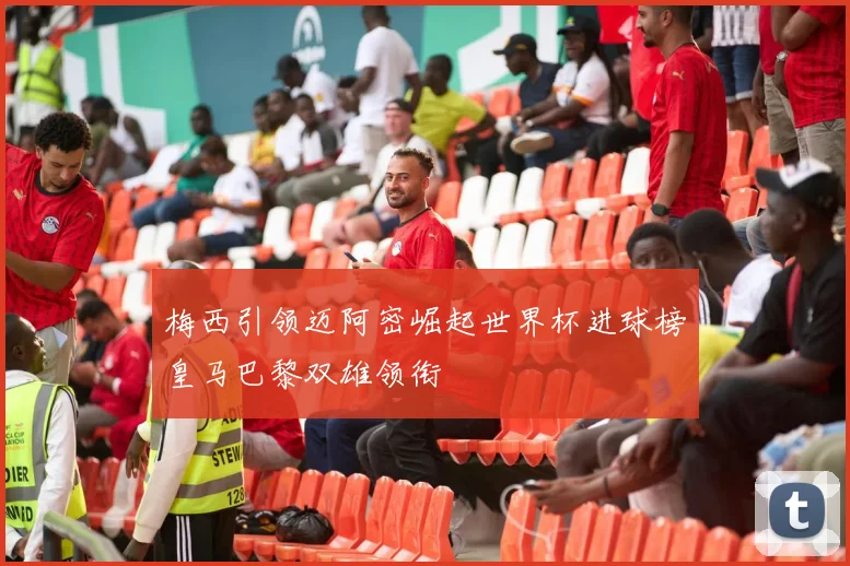 梅西引领迈阿密崛起世界杯进球榜皇马巴黎双雄领衔