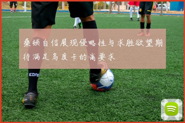 桑顿自信展现侵略性与求胜欲望期待满足乌度卡的高要求