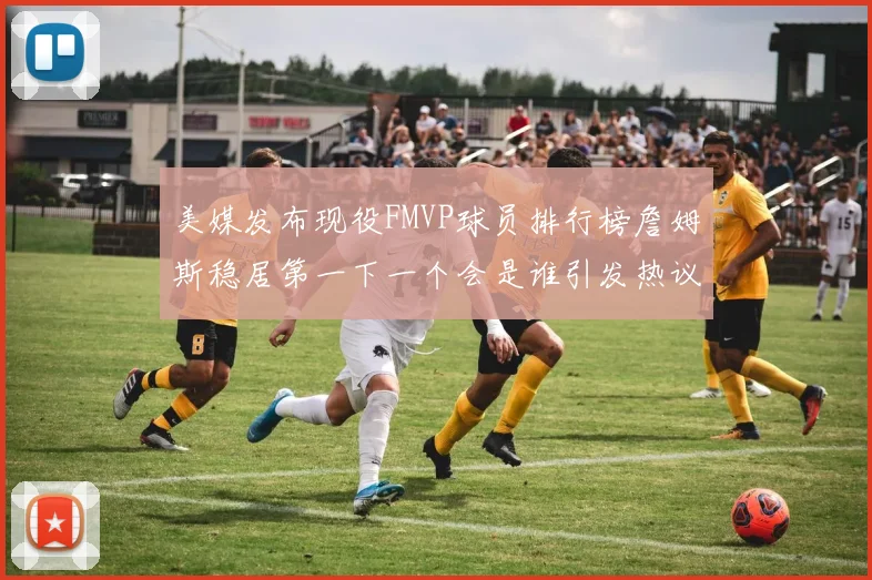 美媒发布现役FMVP球员排行榜詹姆斯稳居第一下一个会是谁引发热议