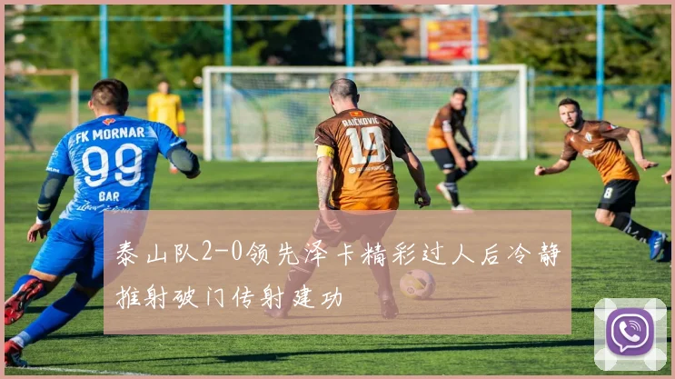 泰山队2-0领先泽卡精彩过人后冷静推射破门传射建功
