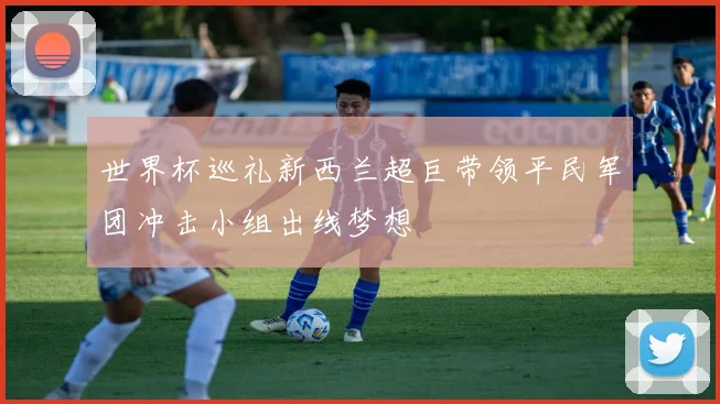 世界杯巡礼新西兰超巨带领平民军团冲击小组出线梦想