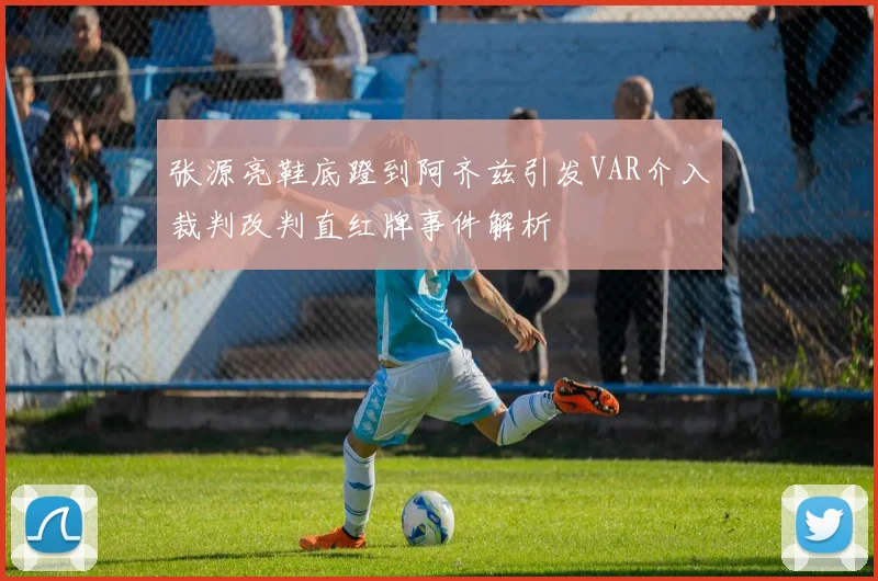 张源亮鞋底蹬到阿齐兹引发VAR介入裁判改判直红牌事件解析