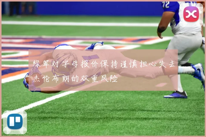 绿军对字母报价保持谨慎担心失去杰伦布朗的双重风险