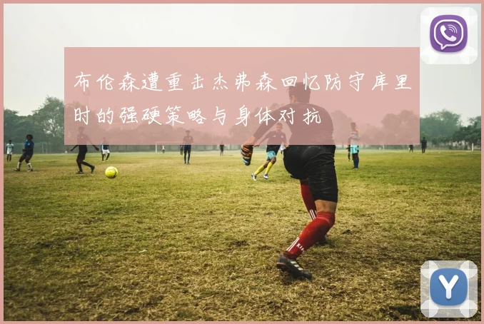 布伦森遭重击杰弗森回忆防守库里时的强硬策略与身体对抗