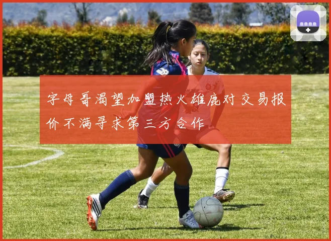 字母哥渴望加盟热火雄鹿对交易报价不满寻求第三方合作