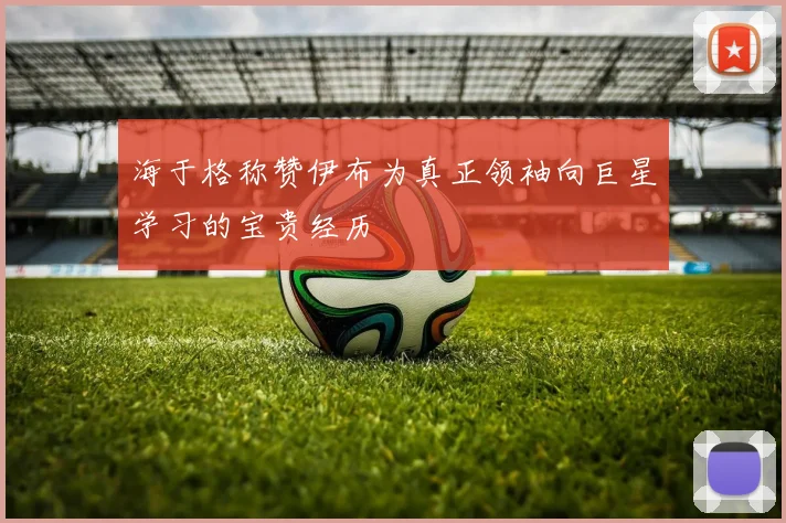 海于格称赞伊布为真正领袖向巨星学习的宝贵经历