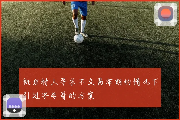 凯尔特人寻求不交易布朗的情况下引进字母哥的方案