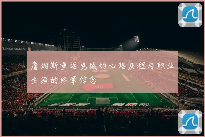 詹姆斯重返克城的心路历程与职业生涯的终章信念